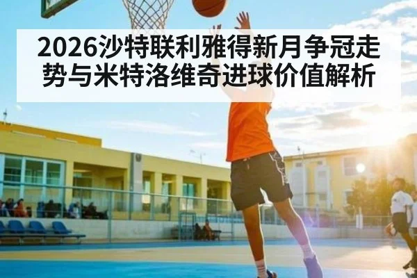 2026沙特联利雅得新月争冠走势与米特洛维奇进球价值解析