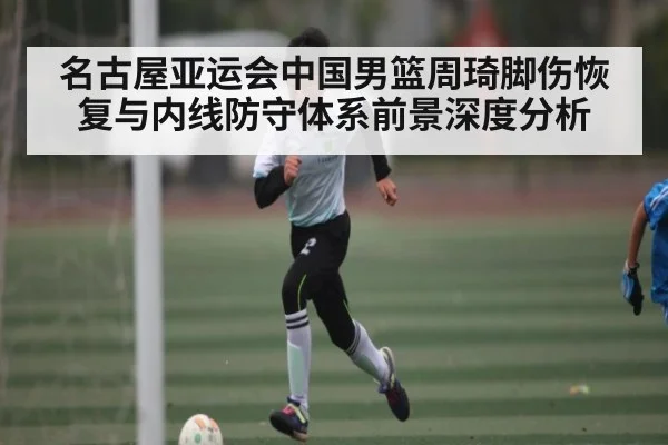 名古屋亚运会中国男篮周琦脚伤恢复与内线防守体系前景深度分析