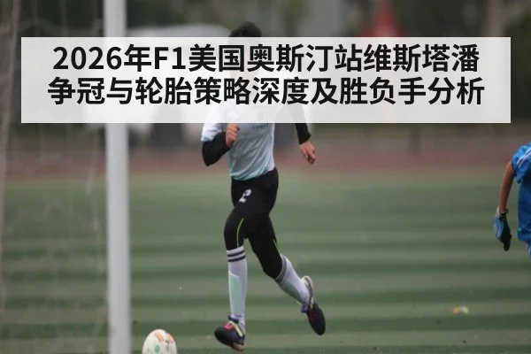 2026年F1美国奥斯汀站维斯塔潘争冠与轮胎策略深度及胜负手分析
