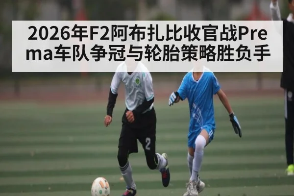 2026年F2阿布扎比收官战Prema车队争冠与轮胎策略胜负手