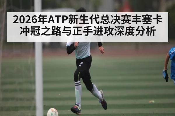 2026年ATP新生代总决赛丰塞卡冲冠之路与正手进攻深度分析