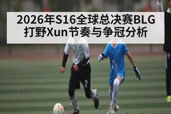2026年S16全球总决赛BLG打野Xun节奏与争冠分析