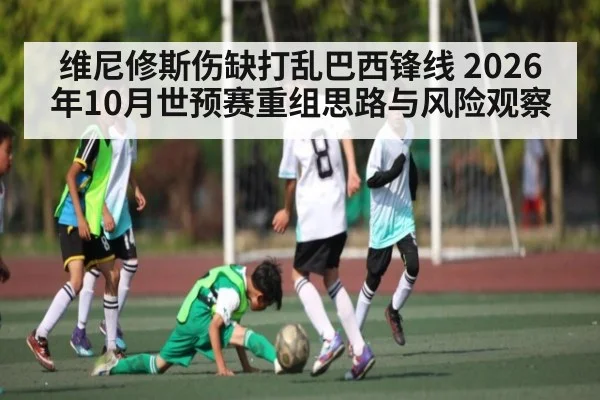 维尼修斯伤缺打乱巴西锋线 2026年10月世预赛重组思路与风险观察