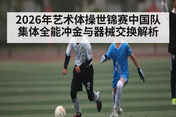 2026年艺术体操世锦赛中国队集体全能冲金与器械交换解析